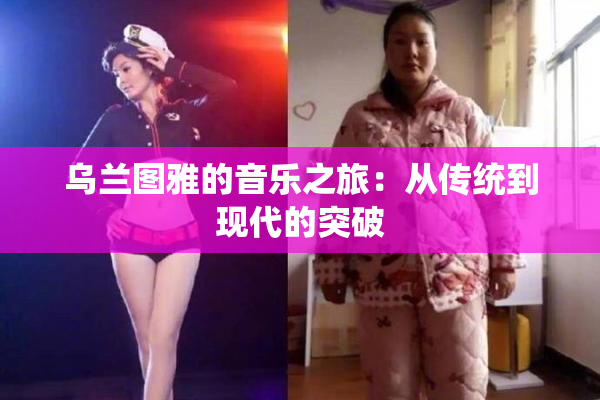 乌兰图雅的音乐之旅：从传统到现代的突破