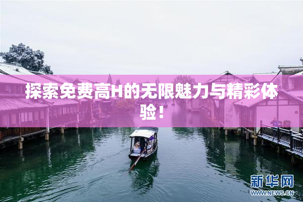 探索免费高H的无限魅力与精彩体验！