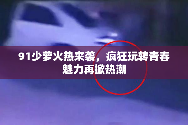 91少萝火热来袭，疯狂玩转青春魅力再掀热潮