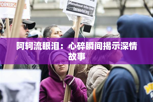 阿轲流眼泪：心碎瞬间揭示深情故事