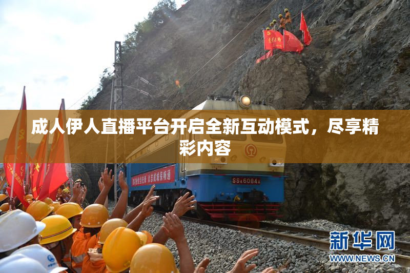 成人伊人直播平台开启全新互动模式，尽享精彩内容