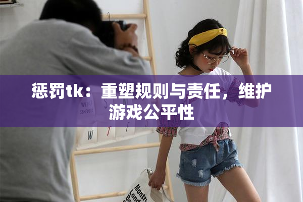 惩罚tk：重塑规则与责任，维护游戏公平性