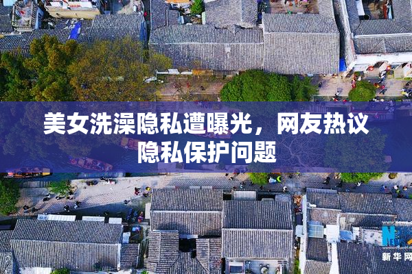 美女洗澡隐私遭曝光，网友热议隐私保护问题