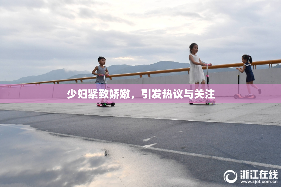 少妇紧致娇嫩，引发热议与关注