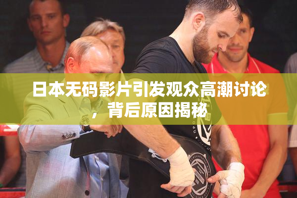 日本无码影片引发观众高潮讨论，背后原因揭秘