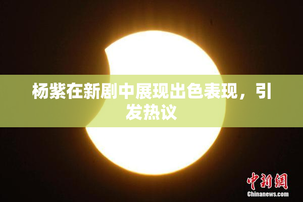 杨紫在新剧中展现出色表现，引发热议