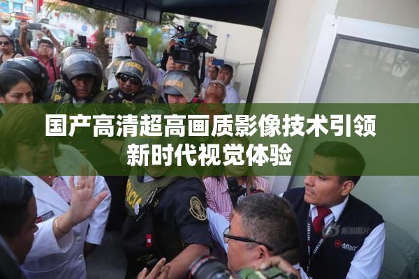国产高清超高画质影像技术引领新时代视觉体验