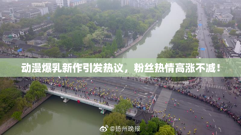 动漫爆乳新作引发热议，粉丝热情高涨不减！
