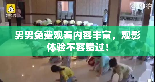 男男免费观看内容丰富，观影体验不容错过！