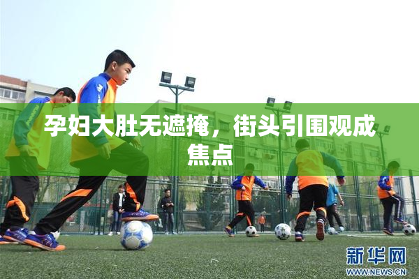 孕妇大肚无遮掩，街头引围观成焦点