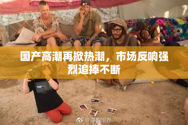 国产高潮再掀热潮，市场反响强烈追捧不断