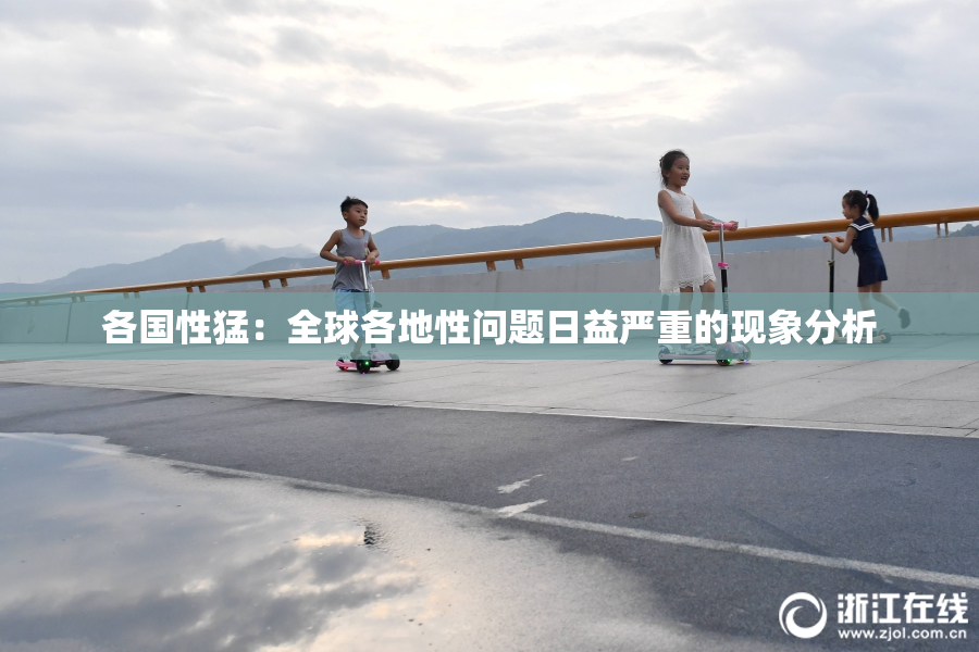 各国性猛：全球各地性问题日益严重的现象分析