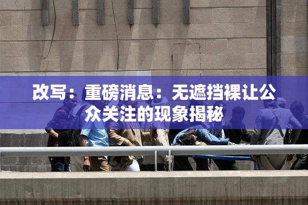 改写：重磅消息：无遮挡裸让公众关注的现象揭秘