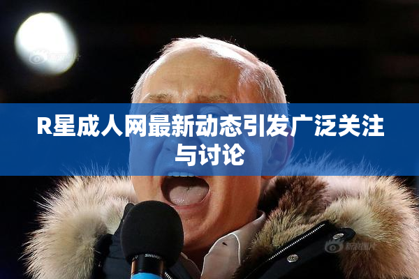 R星成人网最新动态引发广泛关注与讨论