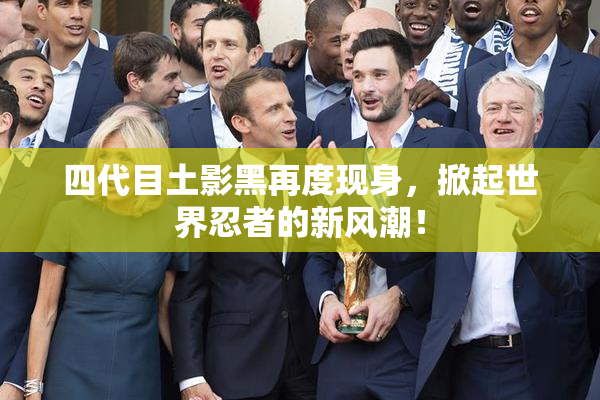 四代目土影黑再度现身，掀起世界忍者的新风潮！