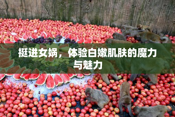 挺进女娲，体验白嫩肌肤的魔力与魅力