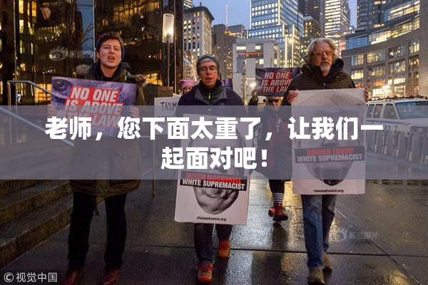 老师，您下面太重了，让我们一起面对吧！