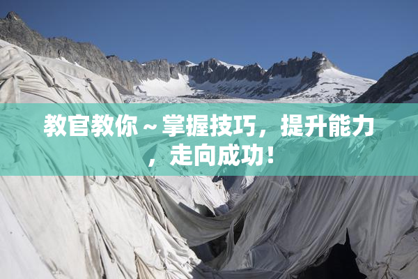 教官教你～掌握技巧，提升能力，走向成功！