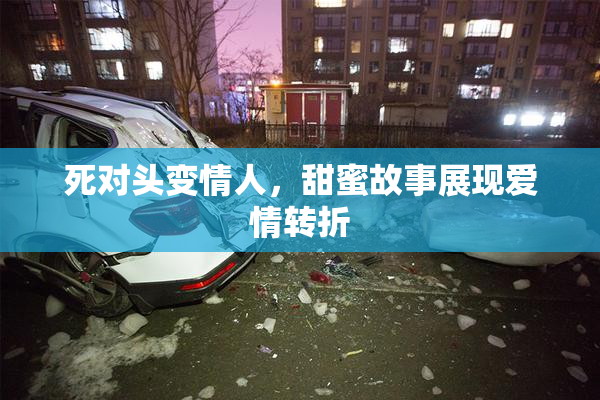 死对头变情人，甜蜜故事展现爱情转折