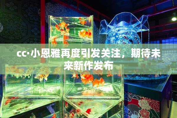 cc·小恩雅再度引发关注，期待未来新作发布