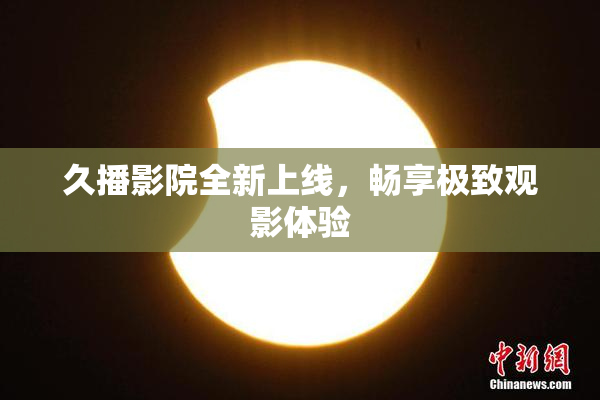久播影院全新上线，畅享极致观影体验