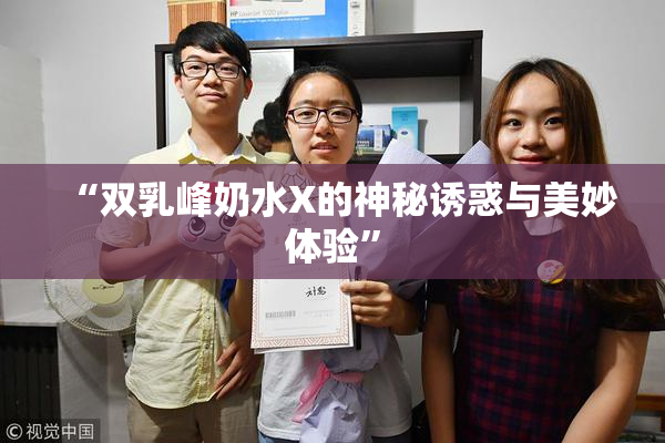 “双乳峰奶水X的神秘诱惑与美妙体验”