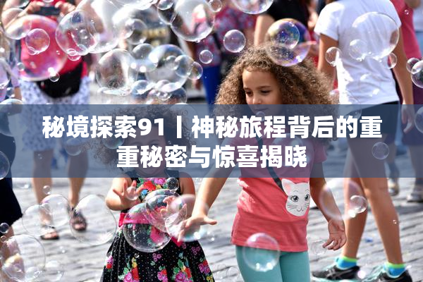 秘境探索91丨神秘旅程背后的重重秘密与惊喜揭晓