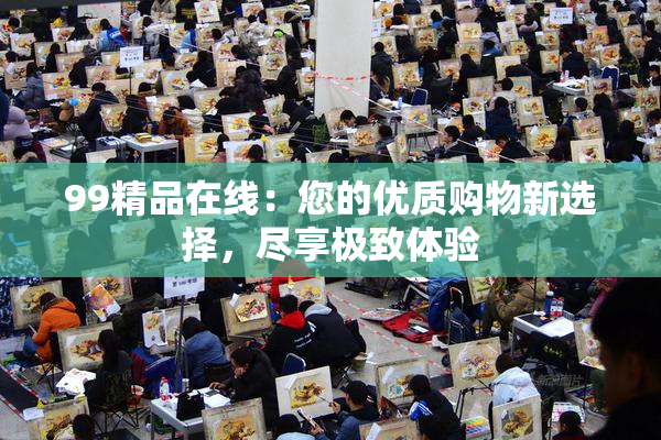 99精品在线：您的优质购物新选择，尽享极致体验