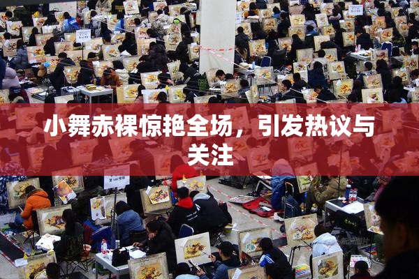 小舞赤裸惊艳全场，引发热议与关注