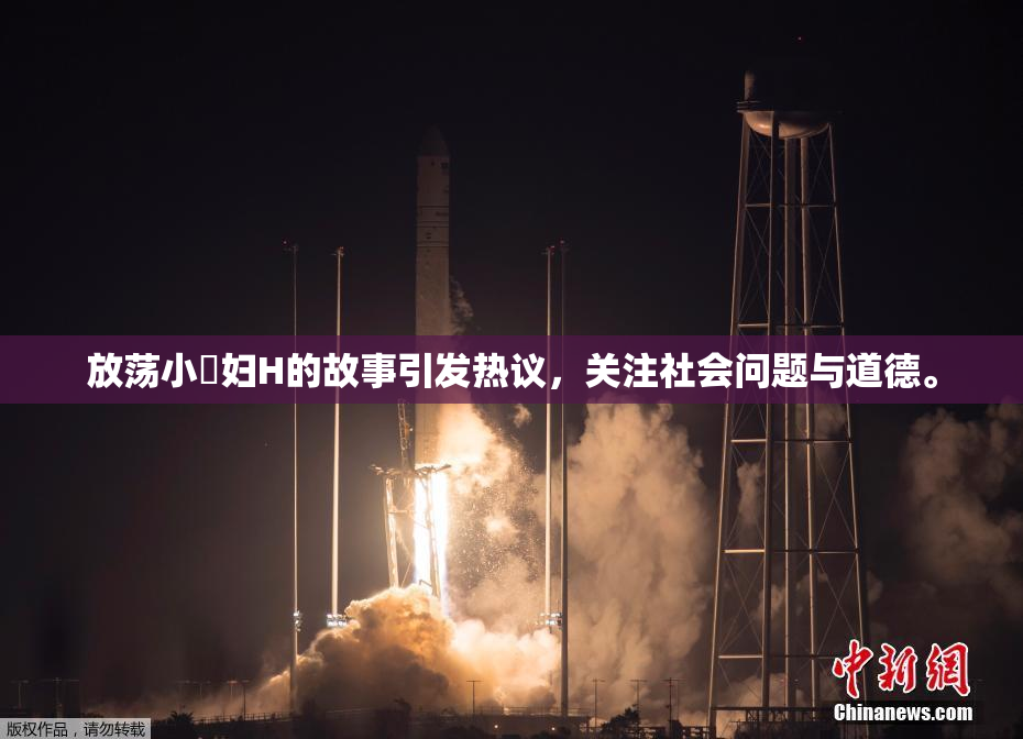 放荡小婬妇H的故事引发热议，关注社会问题与道德。