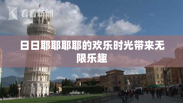 日日耶耶耶耶的欢乐时光带来无限乐趣