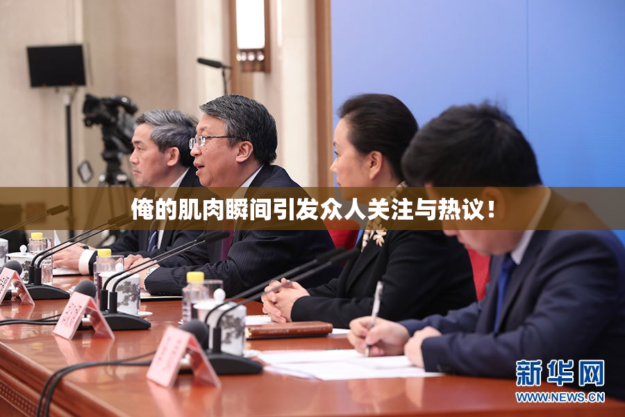 俺的肌肉瞬间引发众人关注与热议！