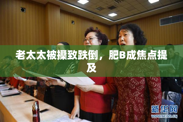 老太太被搡致跌倒，肥B成焦点提及