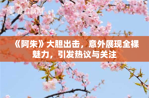 《阿朱》大胆出击，意外展现全裸魅力，引发热议与关注