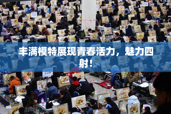 丰满模特展现青春活力，魅力四射！