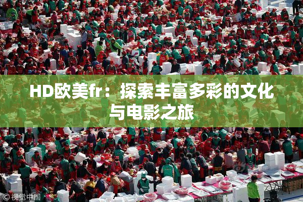 HD欧美fr：探索丰富多彩的文化与电影之旅