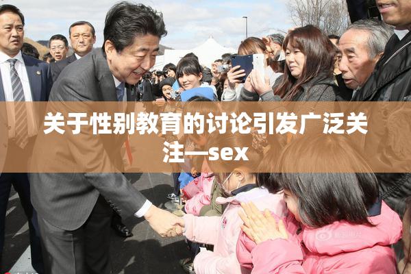关于性别教育的讨论引发广泛关注—sex