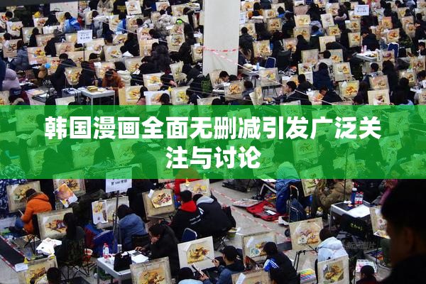韩国漫画全面无删减引发广泛关注与讨论