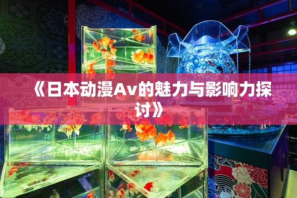 《日本动漫Av的魅力与影响力探讨》
