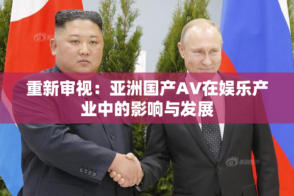 重新审视：亚洲国产AV在娱乐产业中的影响与发展