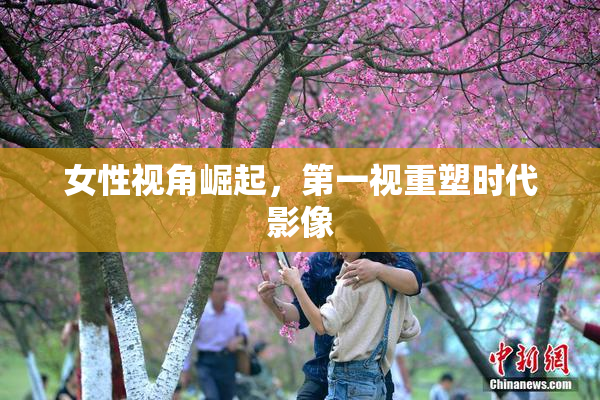 女性视角崛起，第一视重塑时代影像