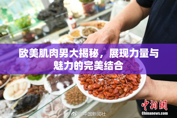 欧美肌肉男大揭秘，展现力量与魅力的完美结合