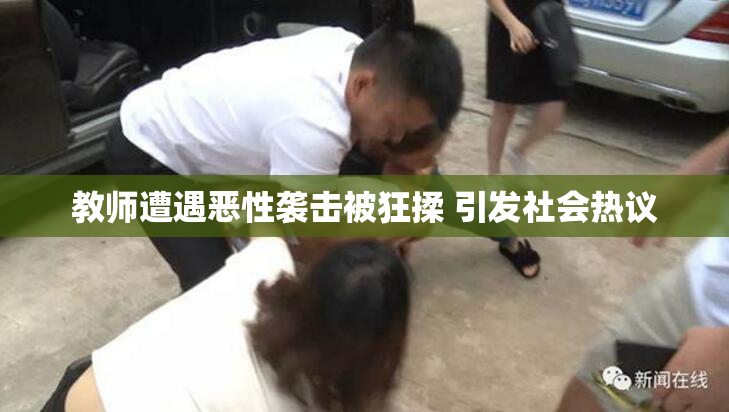 教师遭遇恶性袭击被狂揉 引发社会热议
