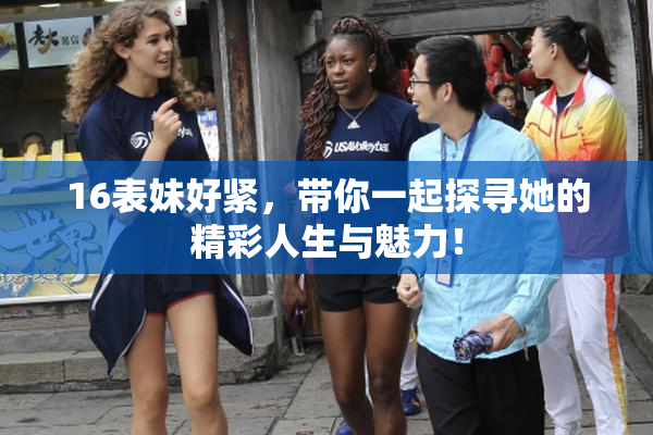 16表妹好紧，带你一起探寻她的精彩人生与魅力！