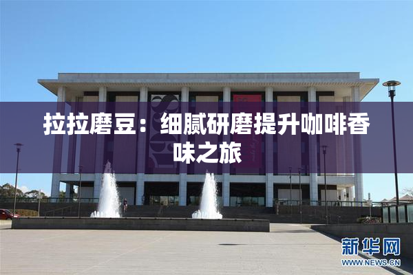 拉拉磨豆：细腻研磨提升咖啡香味之旅