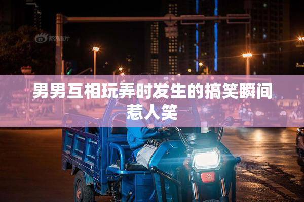 男男互相玩弄时发生的搞笑瞬间惹人笑