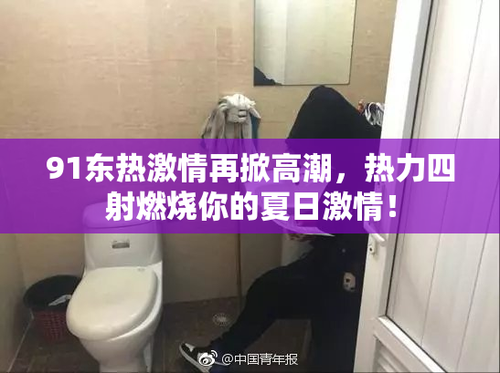 91东热激情再掀高潮，热力四射燃烧你的夏日激情！