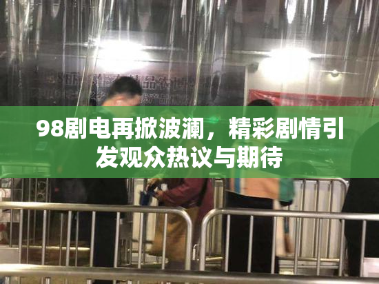 98剧电再掀波澜，精彩剧情引发观众热议与期待