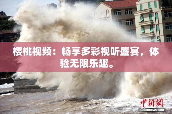 樱桃视频：畅享多彩视听盛宴，体验无限乐趣。