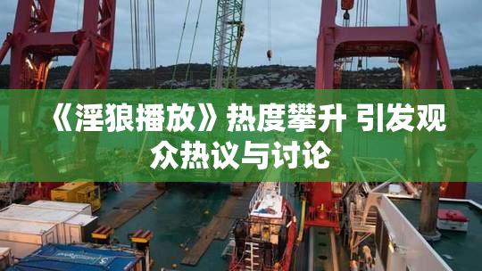 《淫狼播放》热度攀升 引发观众热议与讨论
